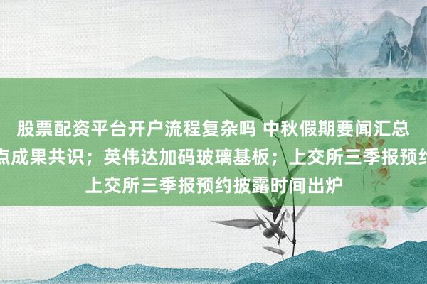 股票配资平台开户流程复杂吗 中秋假期要闻汇总：中美达成八点成果共识；英伟达加码玻璃基板；上交所三季报预约披露时间出炉