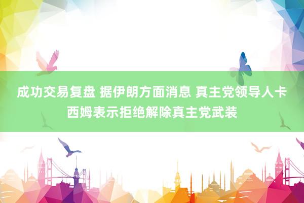 成功交易复盘 据伊朗方面消息 真主党领导人卡西姆表示拒绝解除真主党武装