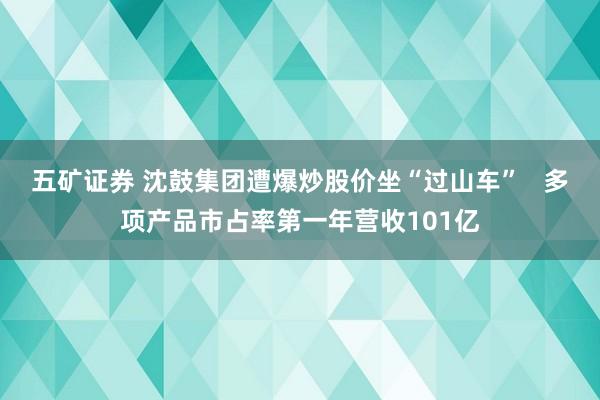 五矿证券 沈鼓集团遭爆炒股价坐“过山车” 多项产品市占率第一年营收101亿