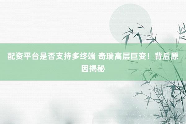 配资平台是否支持多终端 奇瑞高层巨变！背后原因揭秘