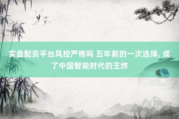 实盘配资平台风控严格吗 五年前的一次选择, 成了中国智能时代的王炸