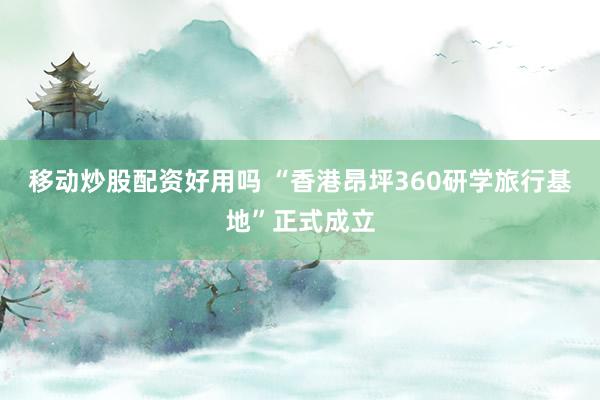 移动炒股配资好用吗 “香港昂坪360研学旅行基地”正式成立