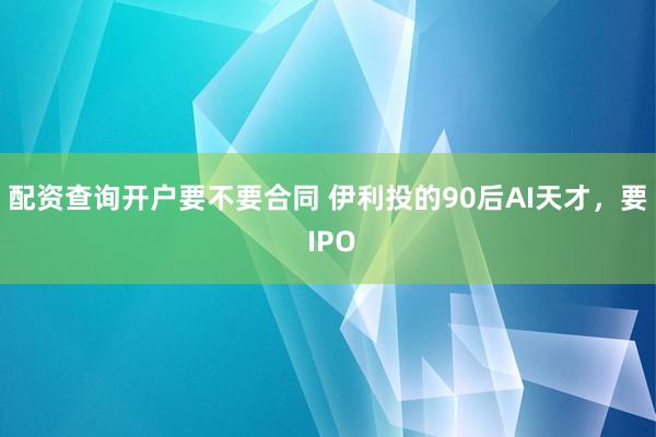 配资查询开户要不要合同 伊利投的90后AI天才，要 IPO