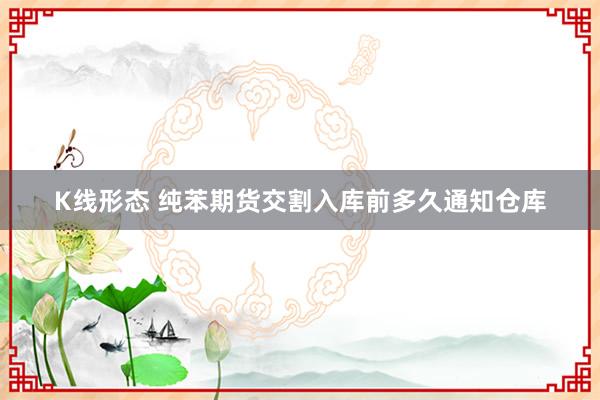 K线形态 纯苯期货交割入库前多久通知仓库