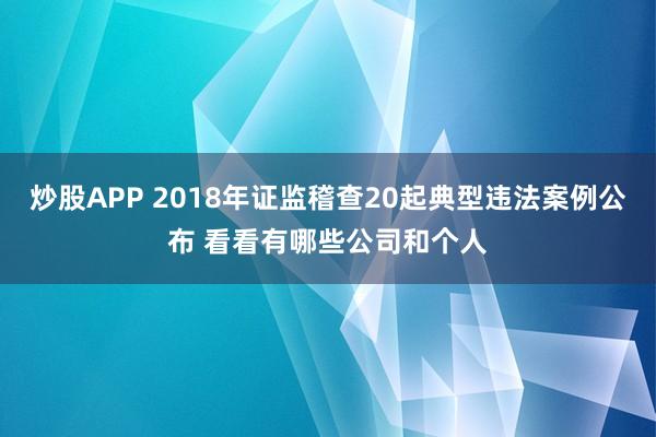 炒股APP 2018年证监稽查20起典型违法案例公布 看看有哪些公司和个人