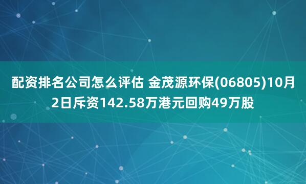 配资排名公司怎么评估 金茂源环保(06805)10月2日斥资142.58万港元回购49万股