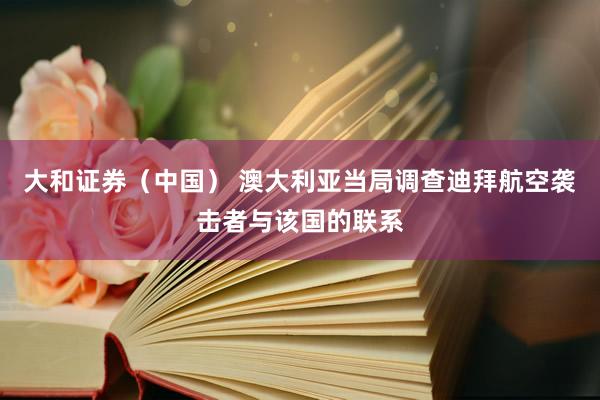 大和证券（中国） 澳大利亚当局调查迪拜航空袭击者与该国的联系