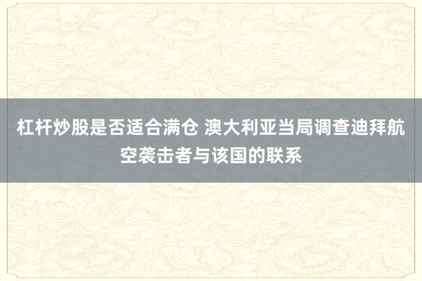 杠杆炒股是否适合满仓 澳大利亚当局调查迪拜航空袭击者与该国的联系