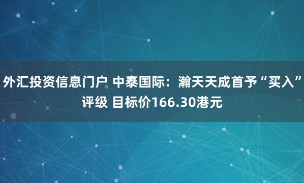 外汇投资信息门户 中泰国际：瀚天天成首予“买入”评级 目标价166.30港元