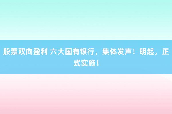 股票双向盈利 六大国有银行，集体发声！明起，正式实施！