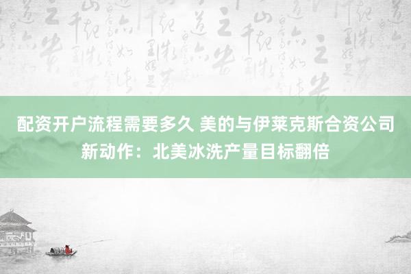 配资开户流程需要多久 美的与伊莱克斯合资公司新动作：北美冰洗产量目标翻倍