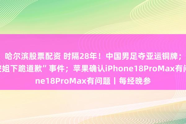 哈尔滨股票配资 时隔28年！中国男足夺亚运铜牌；东航再通报“空姐下跪道歉”事件；苹果确认iPhone18ProMax有问题丨每经晚参