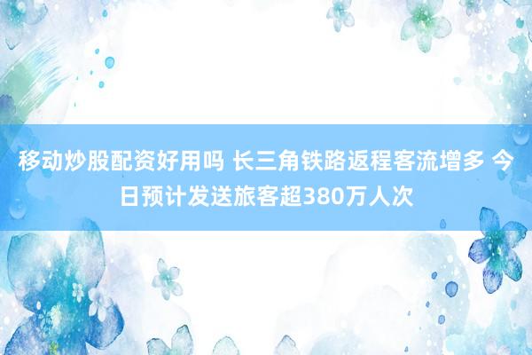 移动炒股配资好用吗 长三角铁路返程客流增多 今日预计发送旅客超380万人次