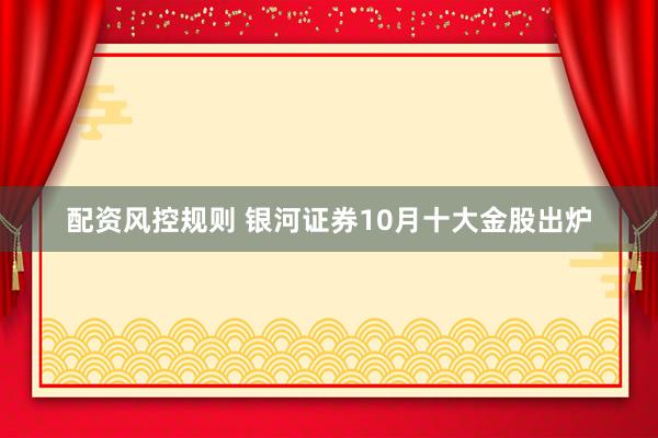 配资风控规则 银河证券10月十大金股出炉