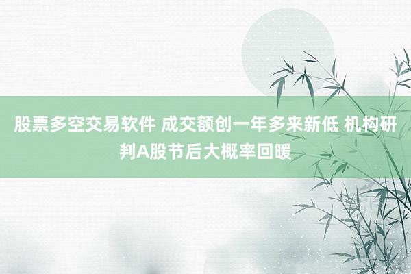 股票多空交易软件 成交额创一年多来新低 机构研判A股节后大概率回暖