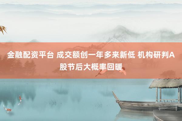 金融配资平台 成交额创一年多来新低 机构研判A股节后大概率回暖