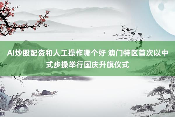 AI炒股配资和人工操作哪个好 澳门特区首次以中式步操举行国庆升旗仪式