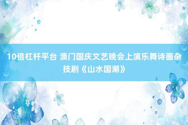 10倍杠杆平台 澳门国庆文艺晚会上演乐舞诗画杂技剧《山水国潮》