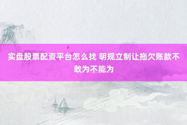 实盘股票配资平台怎么找 明规立制让拖欠账款不敢为不能为