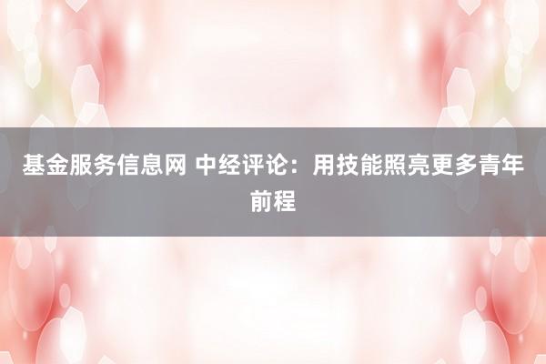 基金服务信息网 中经评论：用技能照亮更多青年前程