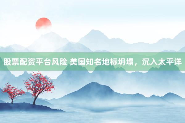 股票配资平台风险 美国知名地标坍塌，沉入太平洋