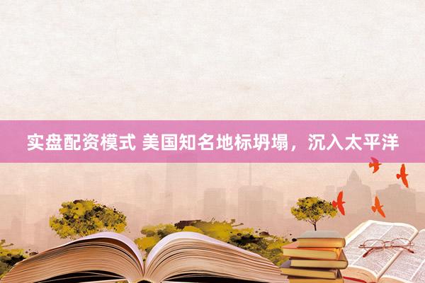 实盘配资模式 美国知名地标坍塌，沉入太平洋