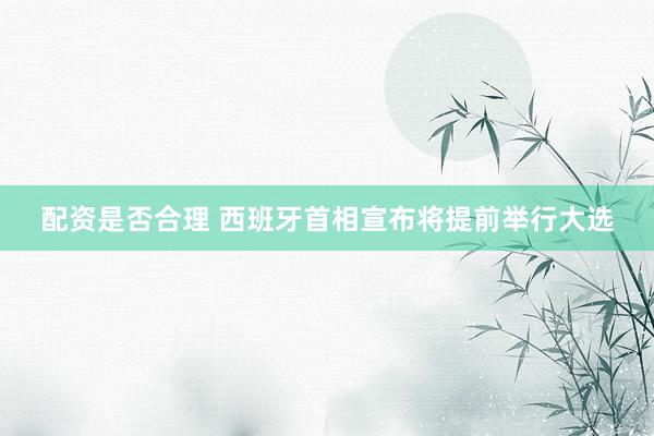 配资是否合理 西班牙首相宣布将提前举行大选