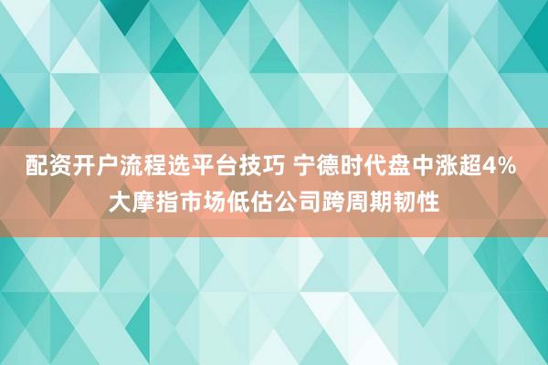 配资开户流程选平台技巧 宁德时代盘中涨超4% 大摩指市场低估公司跨周期韧性