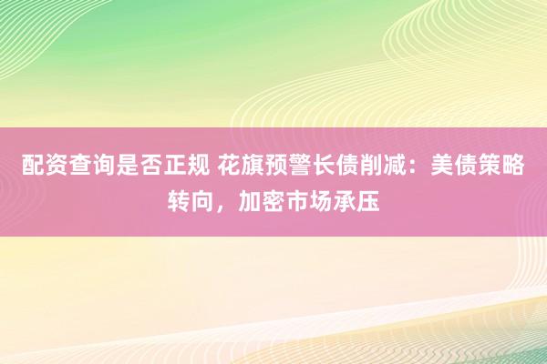 配资查询是否正规 花旗预警长债削减:美债策略转向,加密市场承压