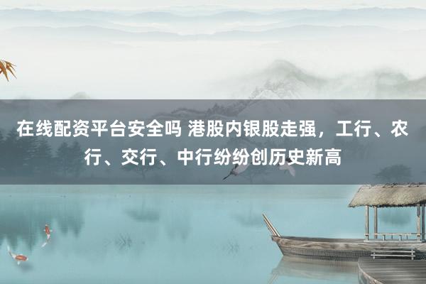 在线配资平台安全吗 港股内银股走强，工行、农行、交行、中行纷纷创历史新高