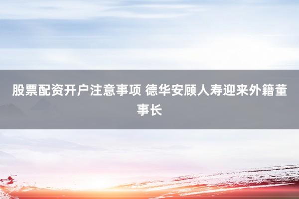 股票配资开户注意事项 德华安顾人寿迎来外籍董事长