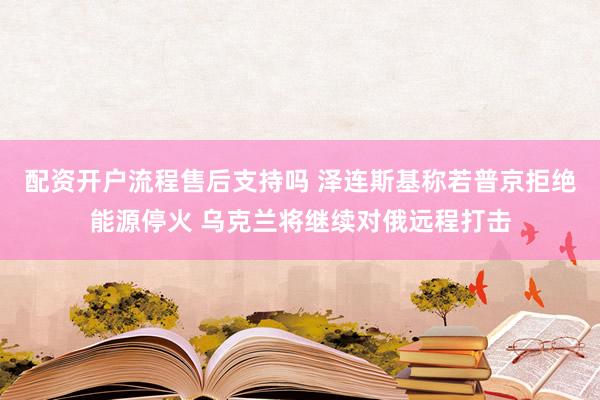 配资开户流程售后支持吗 泽连斯基称若普京拒绝能源停火 乌克兰将继续对俄远程打击
