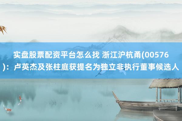 实盘股票配资平台怎么找 浙江沪杭甬(00576)：卢英杰及张柱庭获提名为独立非执行董事候选人