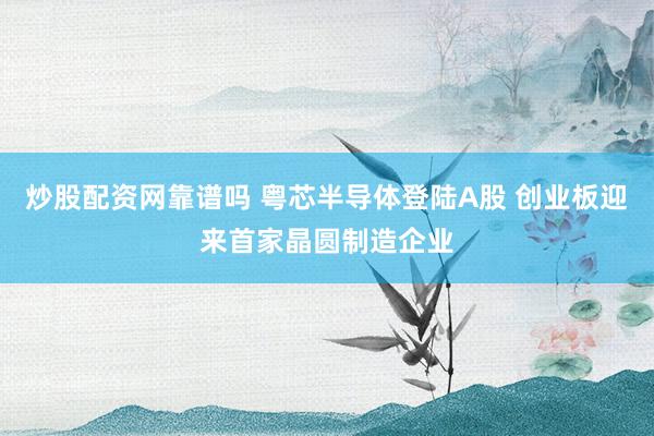 炒股配资网靠谱吗 粤芯半导体登陆A股 创业板迎来首家晶圆制造企业
