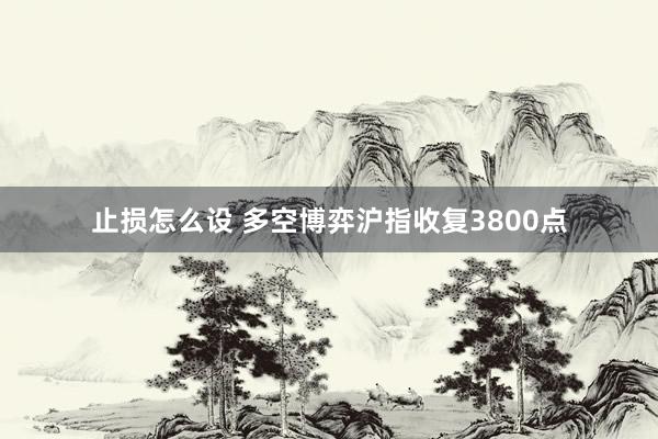 止损怎么设 多空博弈沪指收复3800点