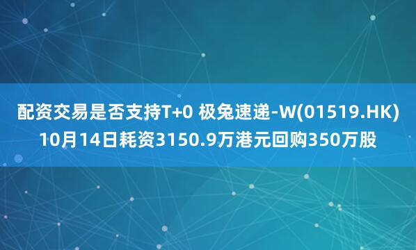 配资交易是否支持T+0 极兔速递-W(01519.HK)10月14日耗资3150.9万港元回购350万股