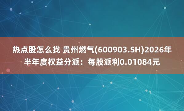 热点股怎么找 贵州燃气(600903.SH)2026年半年度权益分派:每股派利0.01084元