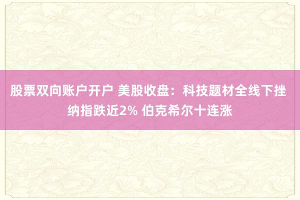 股票双向账户开户 美股收盘：科技题材全线下挫 纳指跌近2% 伯克希尔十连涨