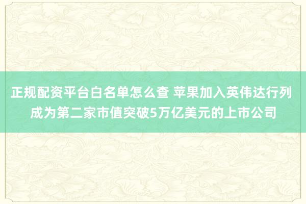 正规配资平台白名单怎么查 苹果加入英伟达行列 成为第二家市值突破5万亿美元的上市公司