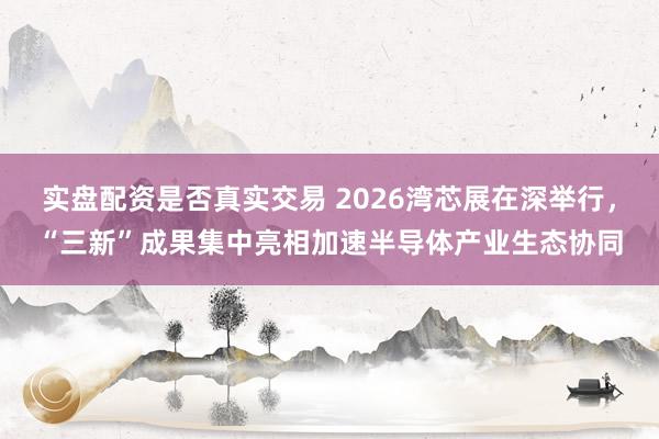 实盘配资是否真实交易 2026湾芯展在深举行，“三新”成果集中亮相加速半导体产业生态协同