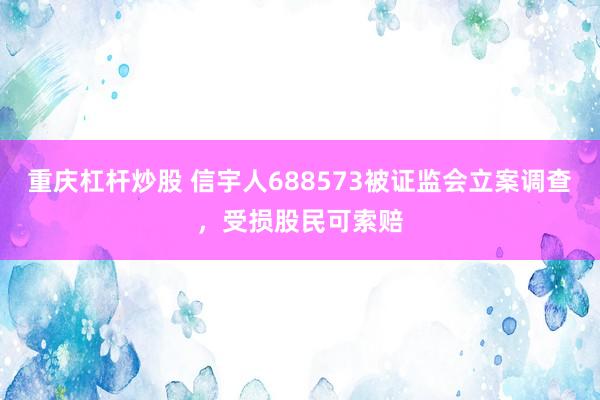 重庆杠杆炒股 信宇人688573被证监会立案调查，受损股民可索赔
