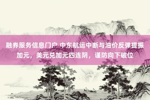 融券服务信息门户 中东航运中断与油价反弹提振加元，美元兑加元四连阴，谨防向下破位