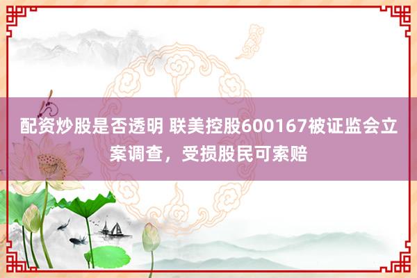 配资炒股是否透明 联美控股600167被证监会立案调查，受损股民可索赔