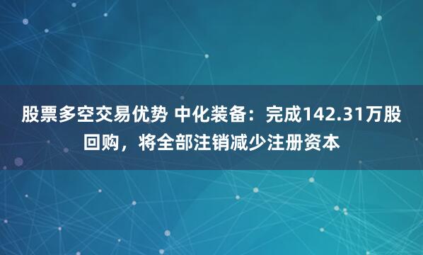 股票多空交易优势 中化装备：完成142.31万股回购，将全部注销减少注册资本