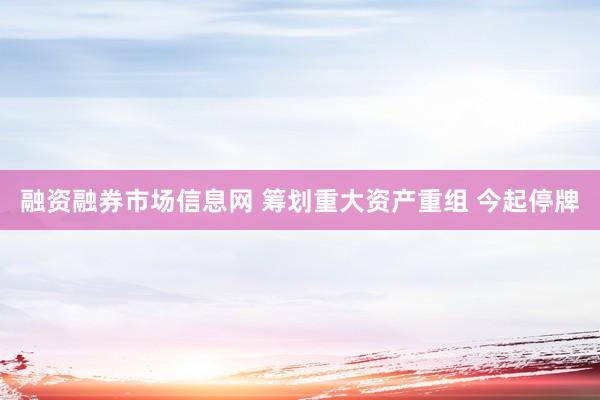 融资融券市场信息网 筹划重大资产重组 今起停牌