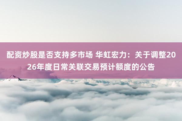 配资炒股是否支持多市场 华虹宏力：关于调整2026年度日常关联交易预计额度的公告