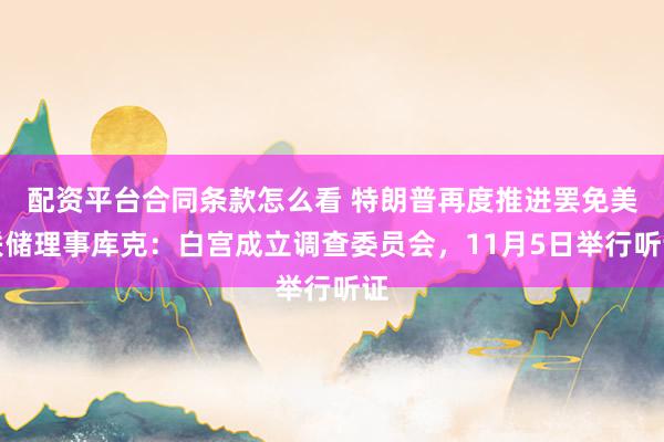 配资平台合同条款怎么看 特朗普再度推进罢免美联储理事库克：白宫成立调查委员会，11月5日举行听证