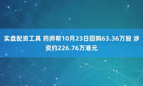 实盘配资工具 药师帮10月23日回购63.36万股 涉资约226.76万港元