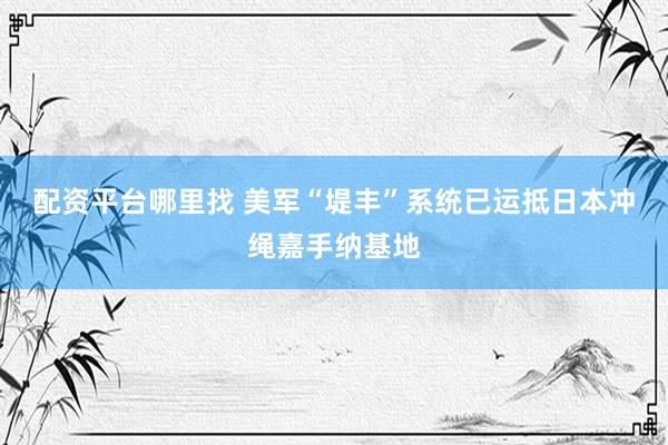 配资平台哪里找 美军“堤丰”系统已运抵日本冲绳嘉手纳基地