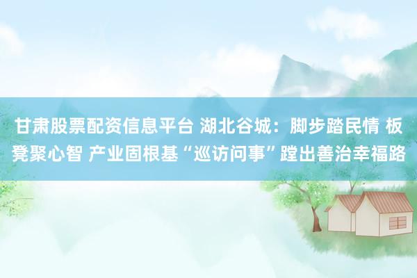 甘肃股票配资信息平台 湖北谷城：脚步踏民情 板凳聚心智 产业固根基“巡访问事”蹚出善治幸福路